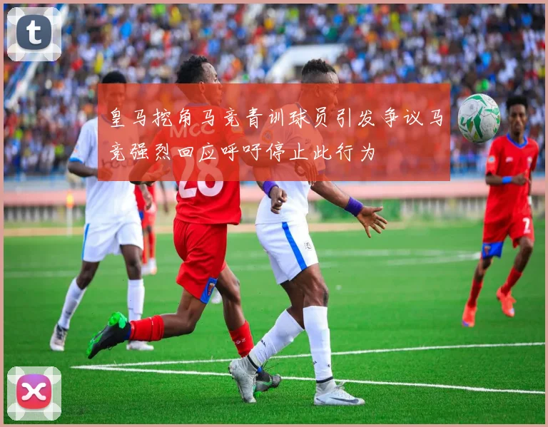 皇马挖角马竞青训球员引发争议马竞强烈回应呼吁停止此行为