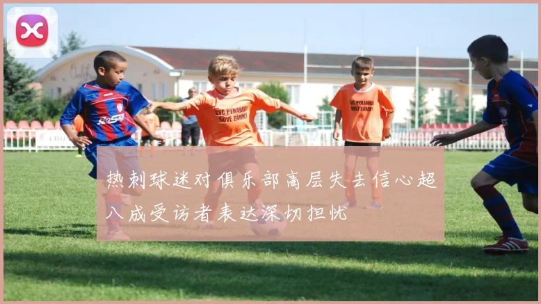 热刺球迷对俱乐部高层失去信心超八成受访者表达深切担忧