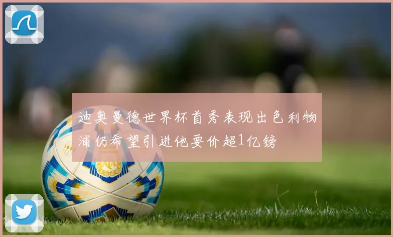 迪奥曼德世界杯首秀表现出色利物浦仍希望引进他要价超1亿镑
