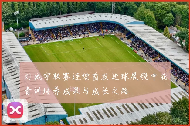 刘诚宇联赛连续首发进球展现申花青训培养成果与成长之路