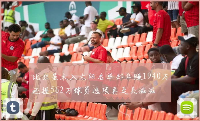 比尔虽未入太阳名单却年赚1940万还握562万球员选项真是美滋滋