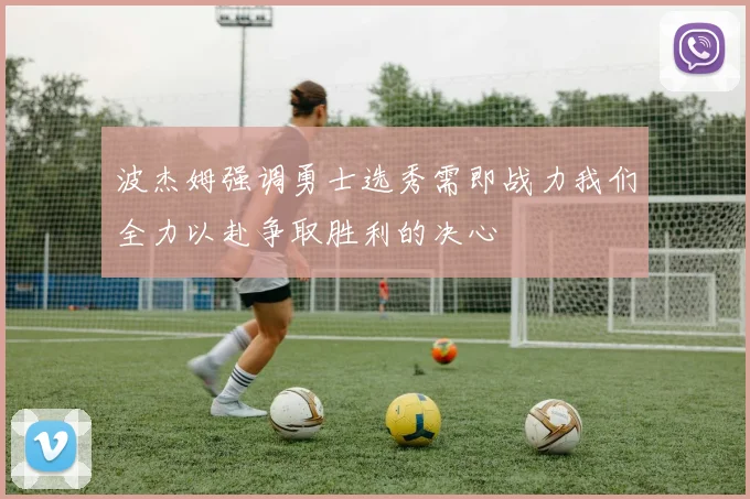 波杰姆强调勇士选秀需即战力我们全力以赴争取胜利的决心
