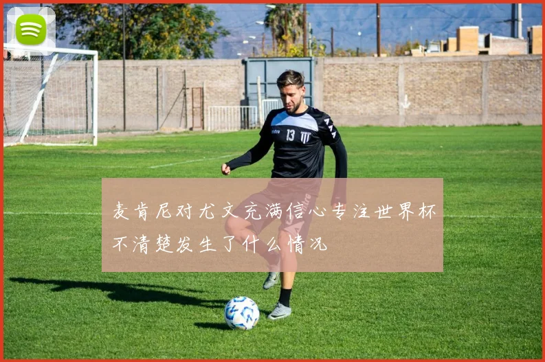 麦肯尼对尤文充满信心专注世界杯不清楚发生了什么情况