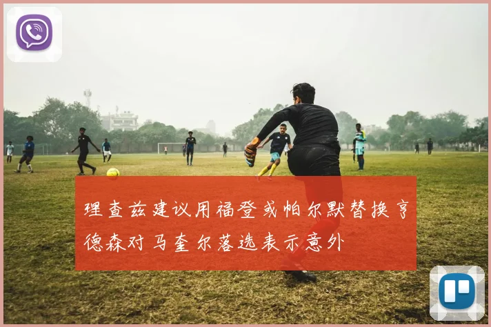理查兹建议用福登或帕尔默替换亨德森对马奎尔落选表示意外