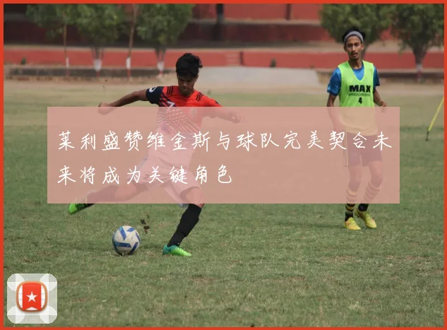 莱利盛赞维金斯与球队完美契合未来将成为关键角色