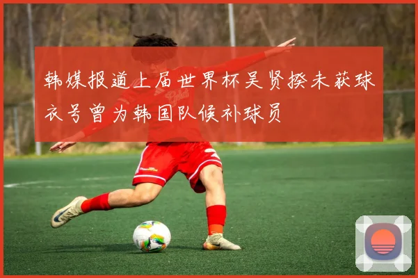 韩媒报道上届世界杯吴贤揆未获球衣号曾为韩国队候补球员