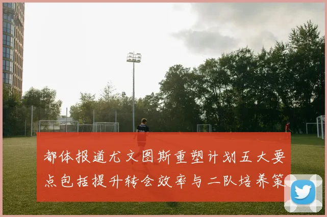 都体报道尤文图斯重塑计划五大要点包括提升转会效率与二队培养策略
