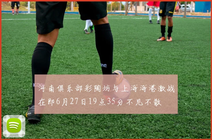 河南俱乐部彩陶坊与上海海港激战在即6月27日19点35分不见不散