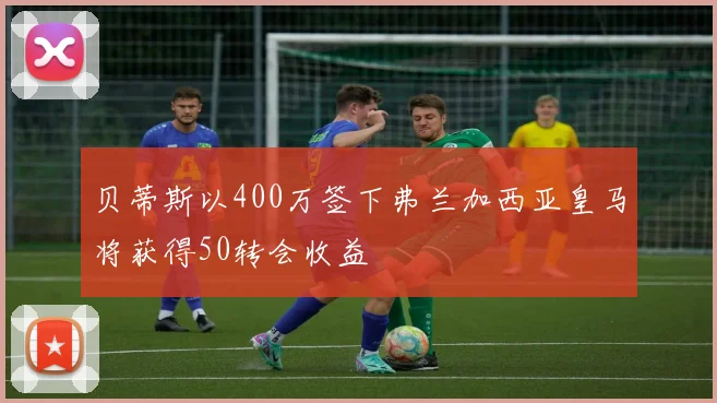 贝蒂斯以400万签下弗兰加西亚皇马将获得50转会收益