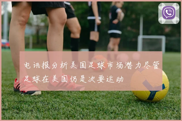 电讯报分析美国足球市场潜力尽管足球在美国仍是次要运动