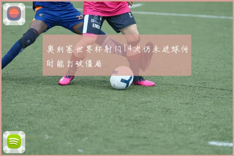 奥利塞世界杯射门14次仍未进球何时能打破僵局