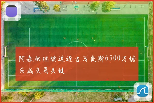 阿森纳继续追逐吉马良斯6500万镑或成交易关键
