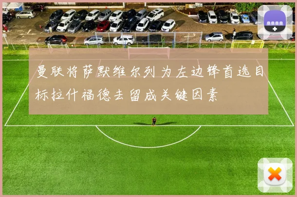 曼联将萨默维尔列为左边锋首选目标拉什福德去留成关键因素