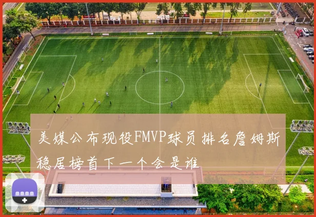美媒公布现役FMVP球员排名詹姆斯稳居榜首下一个会是谁
